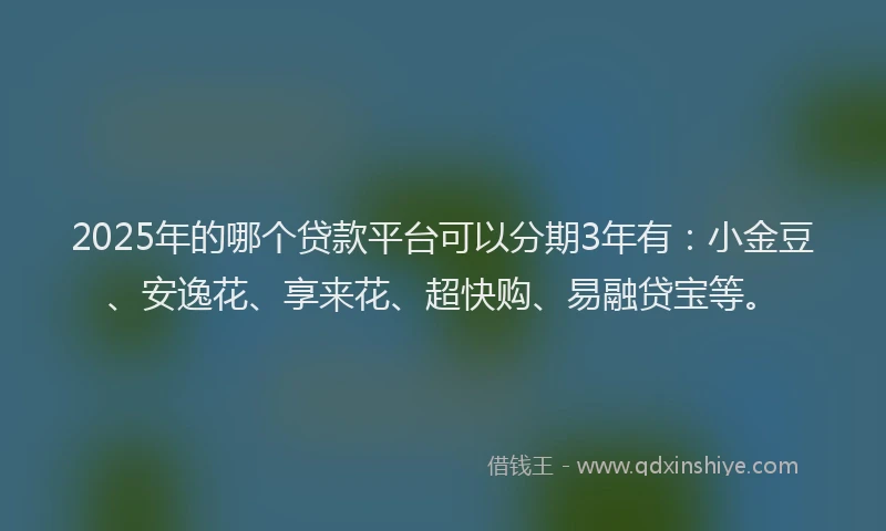 2025年的哪个贷款平台可以分期3年有：小金豆、安逸花、享来花、超快购、易融贷宝等。