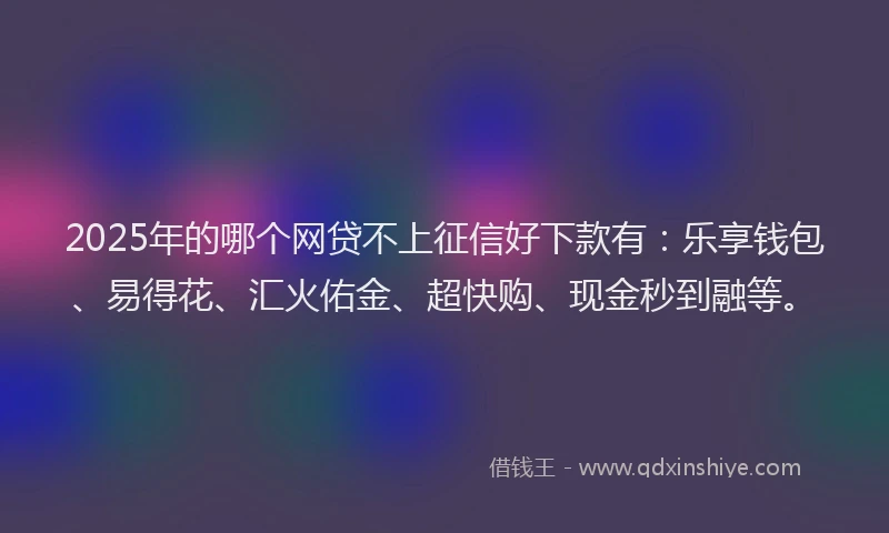 2025年的哪个网贷不上征信好下款有：乐享钱包、易得花、汇火佑金、超快购、现金秒到融等。