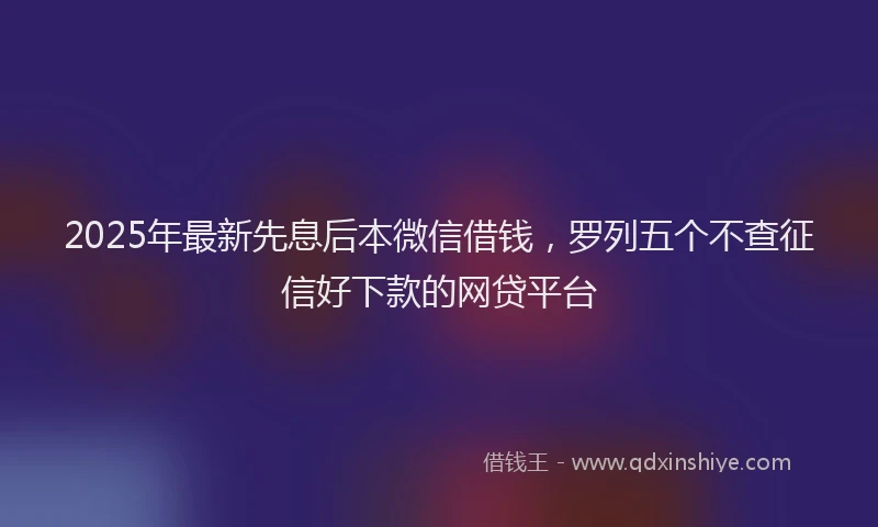 2025年最新先息后本微信借钱，罗列五个不查征信好下款的网贷平台