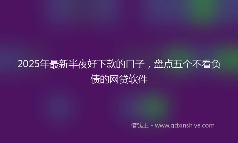 2025年最新半夜好下款的口子，盘点五个不看负债的网贷软件