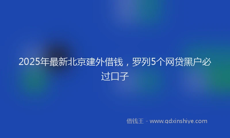 2025年最新北京建外借钱，罗列5个网贷黑户必过口子