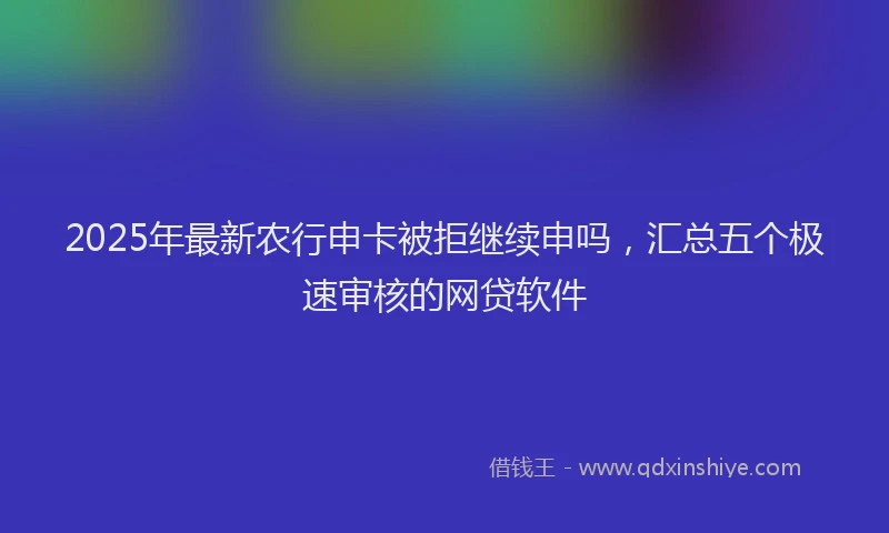 2025年最新农行申卡被拒继续申吗，汇总五个极速审核的网贷软件