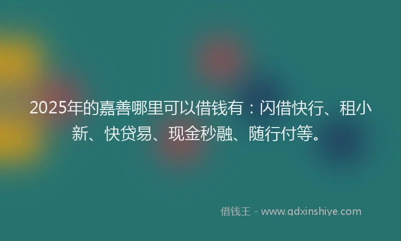 2025年的嘉善哪里可以借钱有：闪借快行、租小新、快贷易、现金秒融、随行付等。