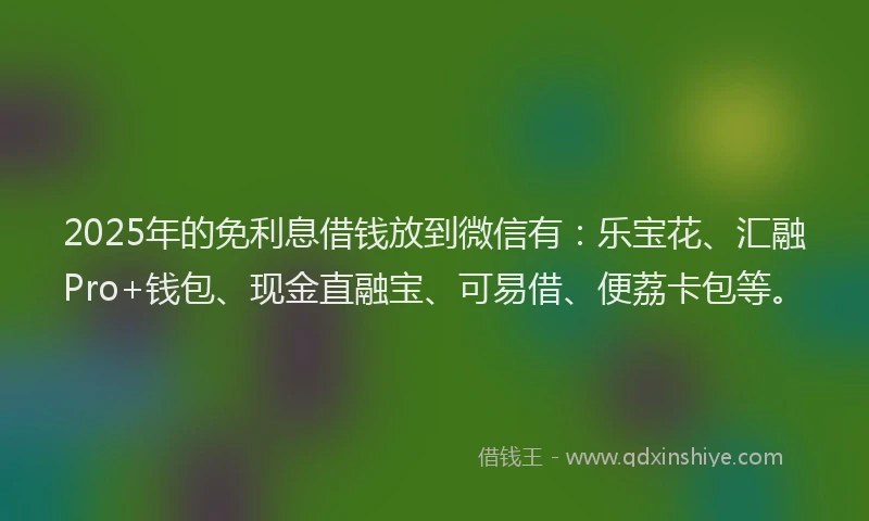 2025年的免利息借钱放到微信有：乐宝花、汇融Pro+钱包、现金直融宝、可易借、便荔卡包等。