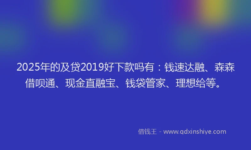 2025年的及贷2019好下款吗有：钱速达融、森森借呗通、现金直融宝、钱袋管家、理想给等。