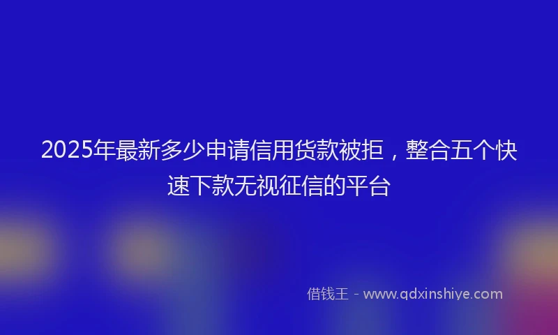 2025年最新多少申请信用货款被拒，整合五个快速下款无视征信的平台