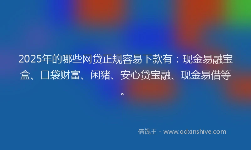 2025年的哪些网贷正规容易下款有：现金易融宝盒、口袋财富、闲猪、安心贷宝融、现金易借等。