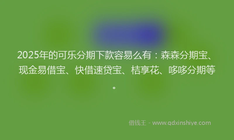 2025年的可乐分期下款容易么有：森森分期宝、现金易借宝、快借速贷宝、桔享花、哆哆分期等。
