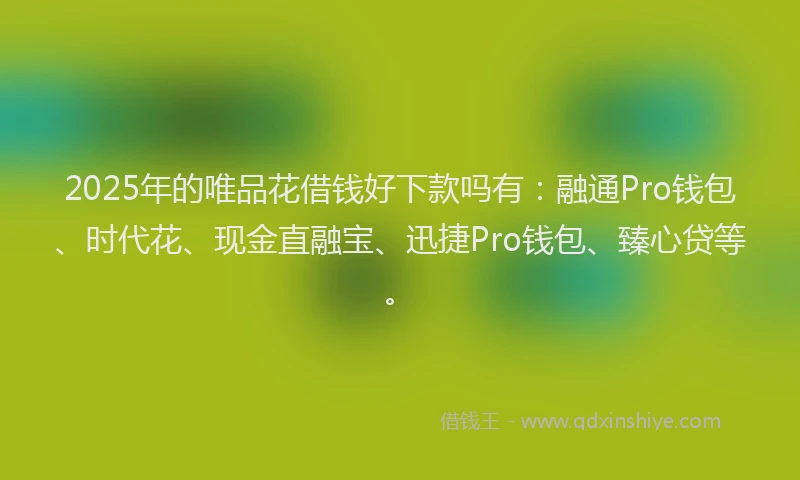 2025年的唯品花借钱好下款吗有：融通Pro钱包、时代花、现金直融宝、迅捷Pro钱包、臻心贷等。