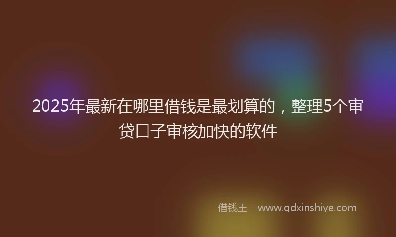 2025年最新在哪里借钱是最划算的，整理5个审贷口子审核加快的软件