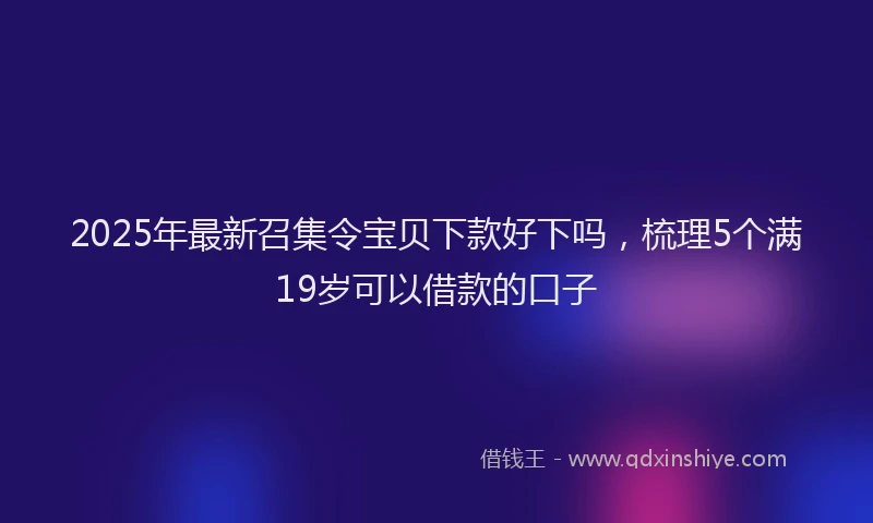 2025年最新召集令宝贝下款好下吗，梳理5个满19岁可以借款的口子