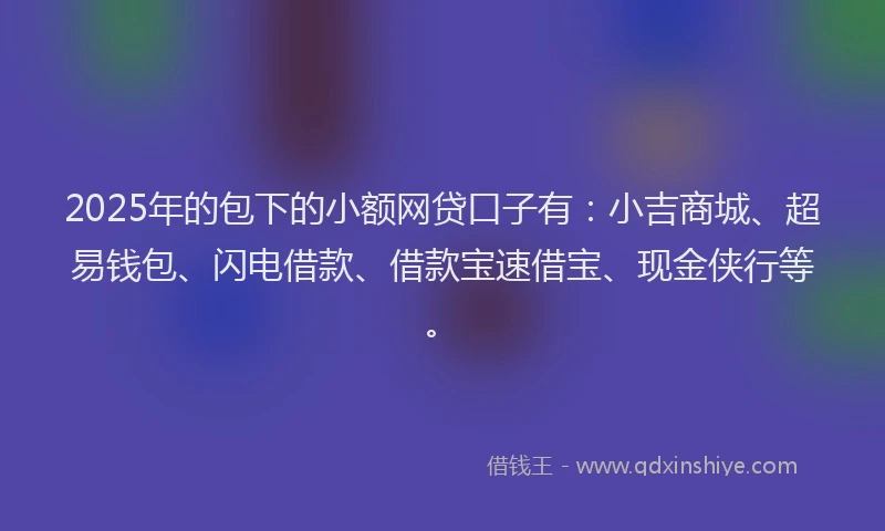 2025年的包下的小额网贷口子有：小吉商城、超易钱包、闪电借款、借款宝速借宝、现金侠行等。