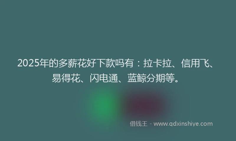 2025年的多薪花好下款吗有：拉卡拉、信用飞、易得花、闪电通、蓝鲸分期等。