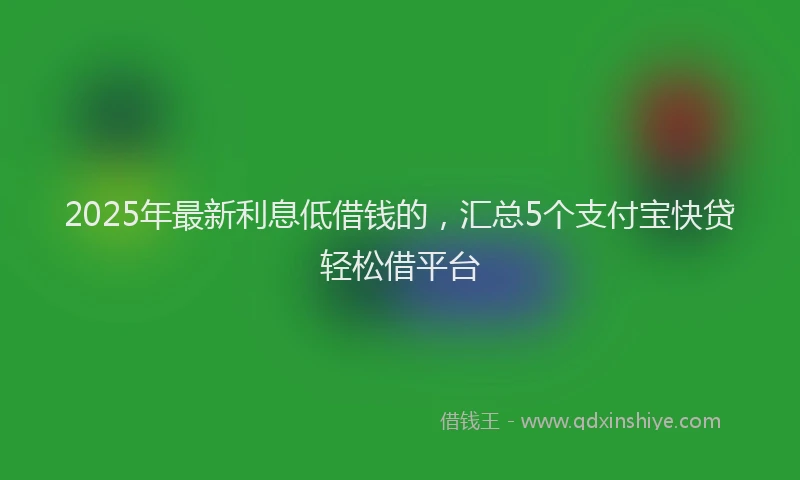 2025年最新利息低借钱的，汇总5个支付宝快贷轻松借平台