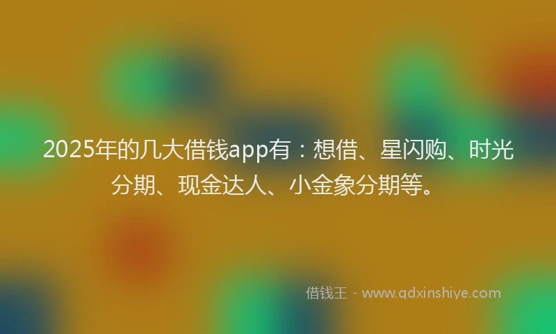 2025年的几大借钱app有：想借、星闪购、时光分期、现金达人、小金象分期等。