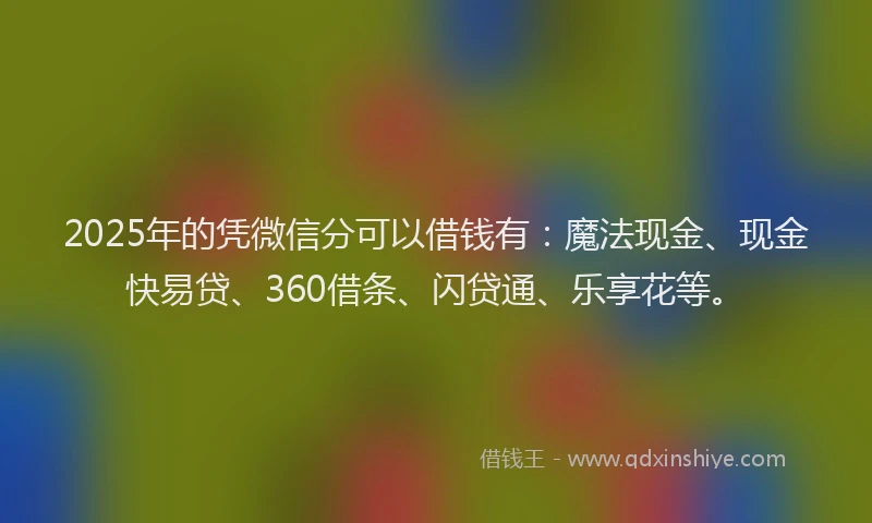 2025年的凭微信分可以借钱有：魔法现金、现金快易贷、360借条、闪贷通、乐享花等。