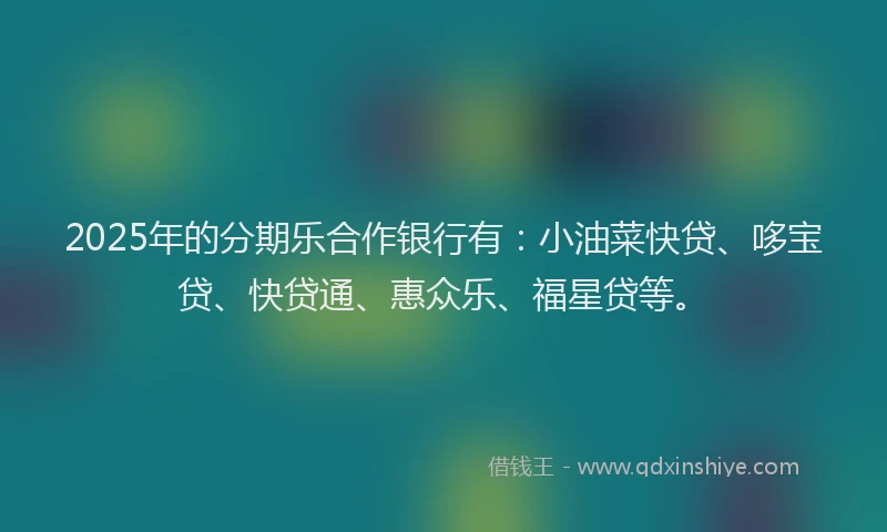 2025年的分期乐合作银行有：小油菜快贷、哆宝贷、快贷通、惠众乐、福星贷等。