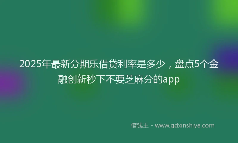 2025年最新分期乐借贷利率是多少，盘点5个金融创新秒下不要芝麻分的app
