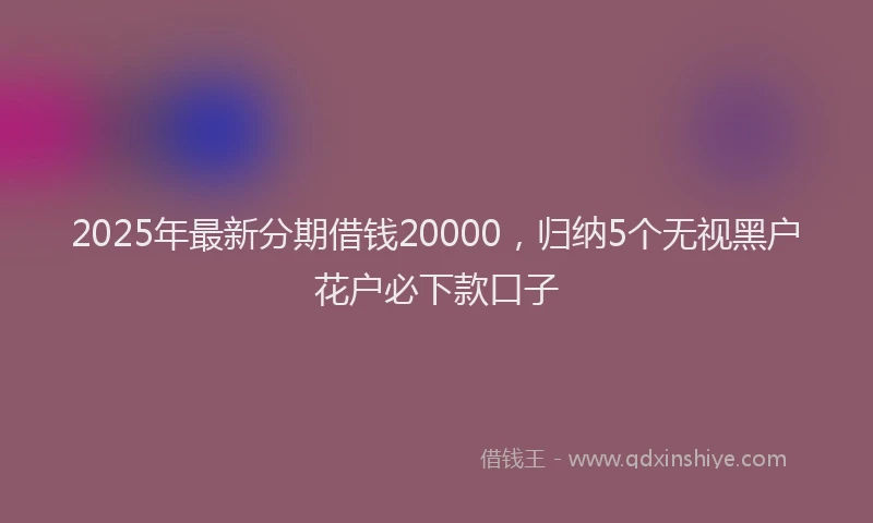 2025年最新分期借钱20000，归纳5个无视黑户花户必下款口子