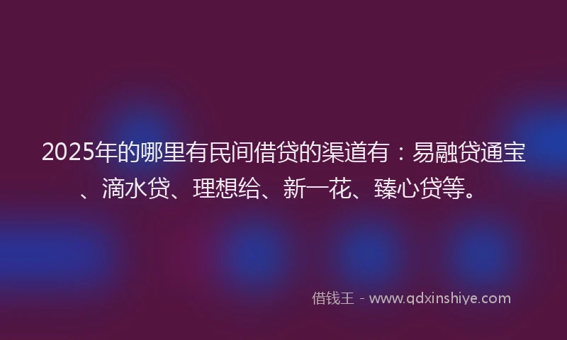 2025年的哪里有民间借贷的渠道有：易融贷通宝、滴水贷、理想给、新一花、臻心贷等。