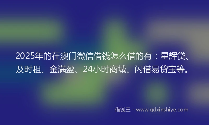 2025年的在澳门微信借钱怎么借的有：星辉贷、及时租、金满盈、24小时商城、闪借易贷宝等。