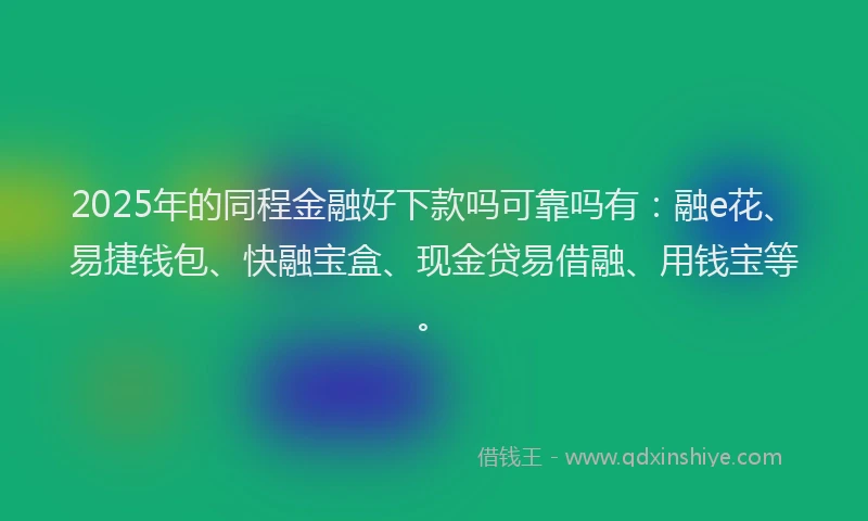 2025年的同程金融好下款吗可靠吗有：融e花、易捷钱包、快融宝盒、现金贷易借融、用钱宝等。