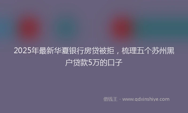 2025年最新华夏银行房贷被拒，梳理五个苏州黑户贷款5万的口子