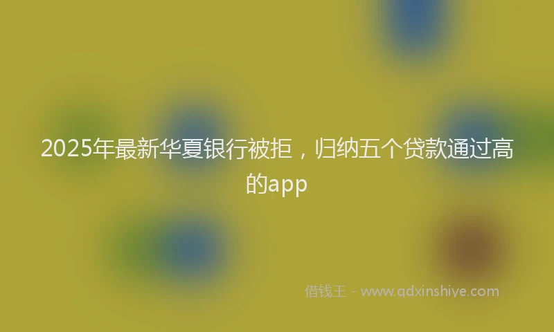 2025年最新华夏银行被拒，归纳五个贷款通过高的app