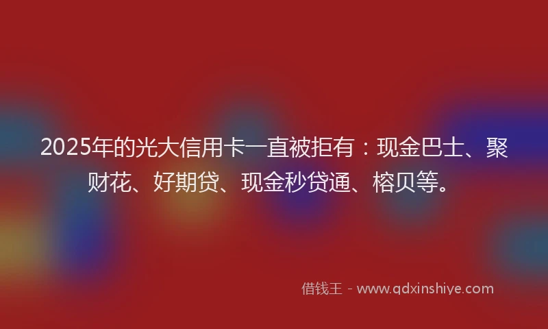 2025年的光大信用卡一直被拒有：现金巴士、聚财花、好期贷、现金秒贷通、榕贝等。