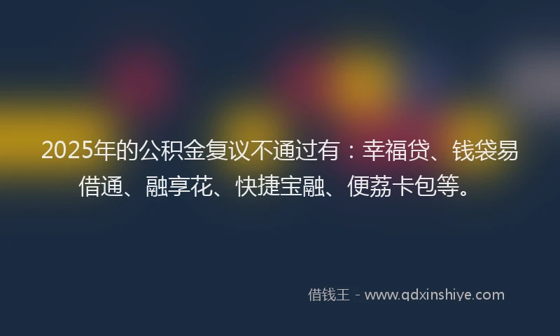 2025年的公积金复议不通过有：幸福贷、钱袋易借通、融享花、快捷宝融、便荔卡包等。