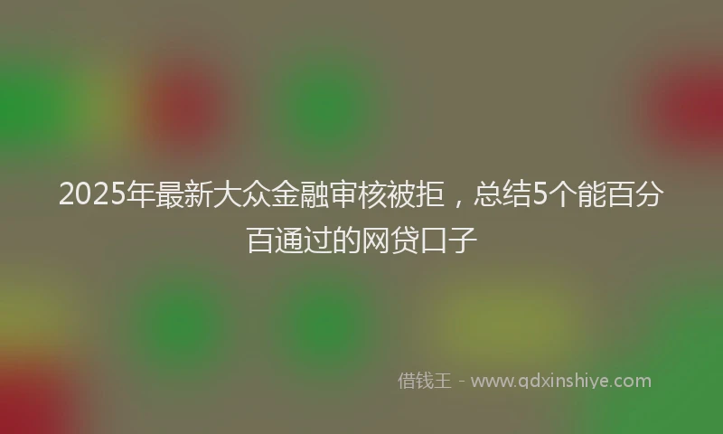 2025年最新大众金融审核被拒，总结5个能百分百通过的网贷口子