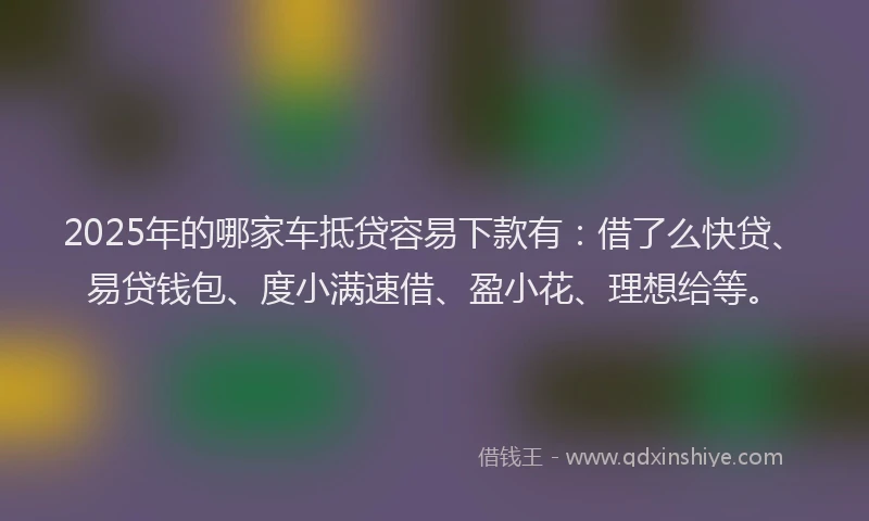 2025年的哪家车抵贷容易下款有：借了么快贷、易贷钱包、度小满速借、盈小花、理想给等。
