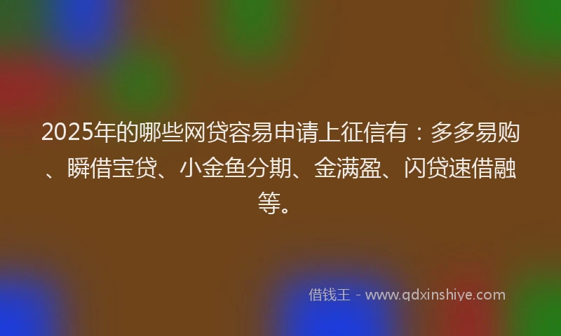 2025年的哪些网贷容易申请上征信有：多多易购、瞬借宝贷、小金鱼分期、金满盈、闪贷速借融等。