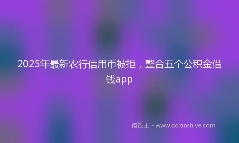 2025年最新农行信用币被拒，整合五个公积金借钱app