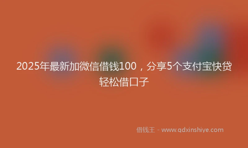 2025年最新加微信借钱100，分享5个支付宝快贷轻松借口子