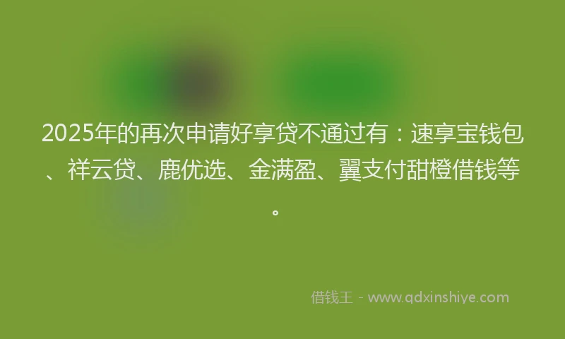 2025年的再次申请好享贷不通过有：速享宝钱包、祥云贷、鹿优选、金满盈、翼支付甜橙借钱等。