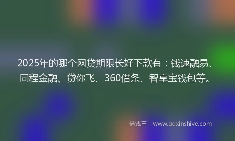 2025年的哪个网贷期限长好下款有：钱速融易、同程金融、贷你飞、360借条、智享宝钱包等。