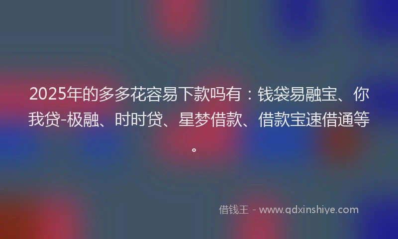 2025年的多多花容易下款吗有：钱袋易融宝、你我贷-极融、时时贷、星梦借款、借款宝速借通等。