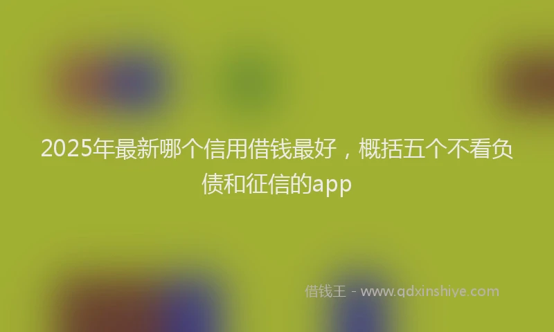 2025年最新哪个信用借钱最好，概括五个不看负债和征信的app