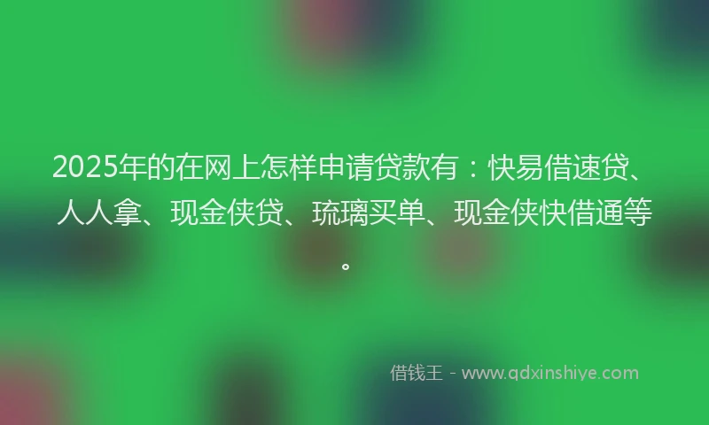 2025年的在网上怎样申请贷款有：快易借速贷、人人拿、现金侠贷、琉璃买单、现金侠快借通等。