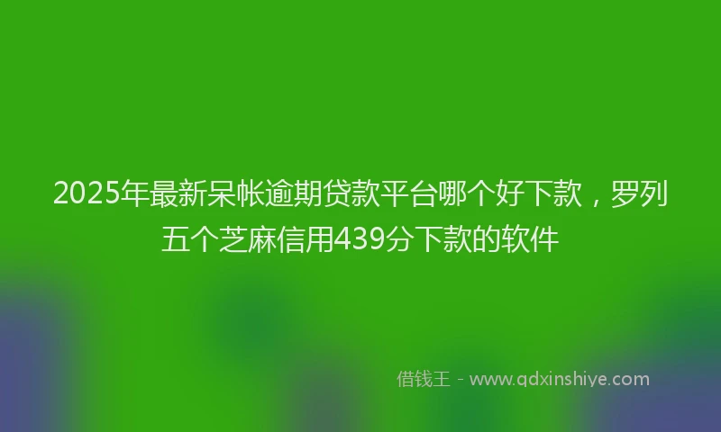 2025年最新呆帐逾期贷款平台哪个好下款，罗列五个芝麻信用439分下款的软件