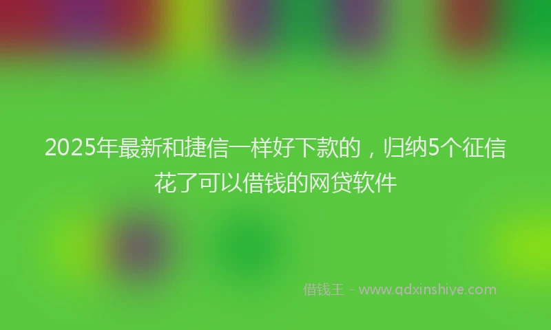 2025年最新和捷信一样好下款的，归纳5个征信花了可以借钱的网贷软件