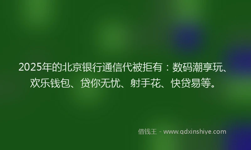2025年的北京银行通信代被拒有：数码潮享玩、欢乐钱包、贷你无忧、射手花、快贷易等。