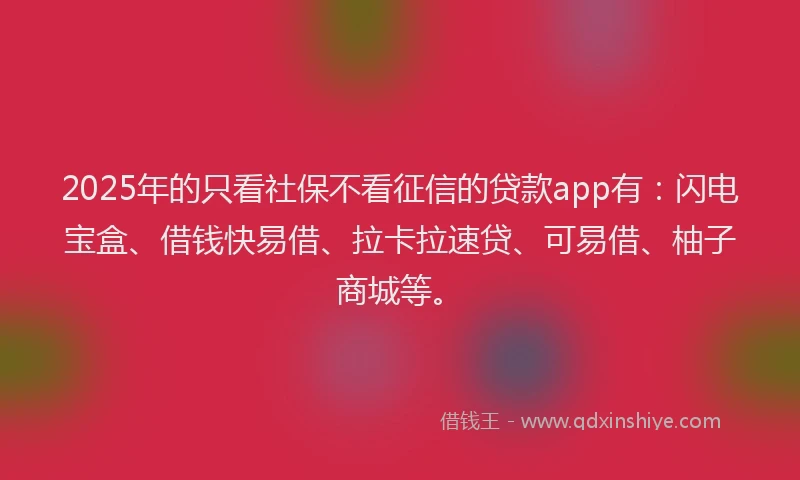 2025年的只看社保不看征信的贷款app有：闪电宝盒、借钱快易借、拉卡拉速贷、可易借、柚子商城等。