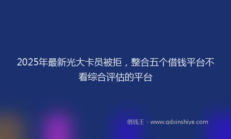 2025年最新光大卡员被拒，整合五个借钱平台不看综合评估的平台
