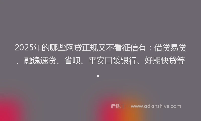 2025年的哪些网贷正规又不看征信有：借贷易贷、融逸速贷、省呗、平安口袋银行、好期快贷等。