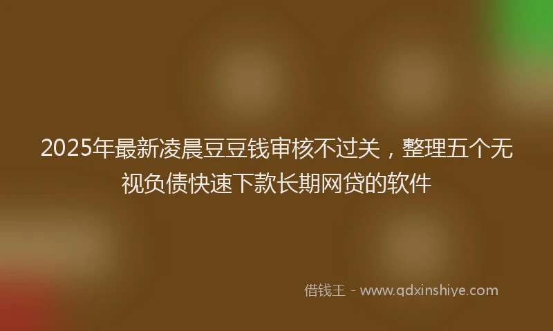 2025年最新凌晨豆豆钱审核不过关，整理五个无视负债快速下款长期网贷的软件
