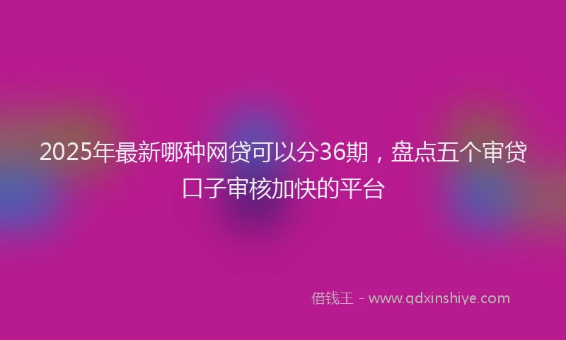 2025年最新哪种网贷可以分36期，盘点五个审贷口子审核加快的平台
