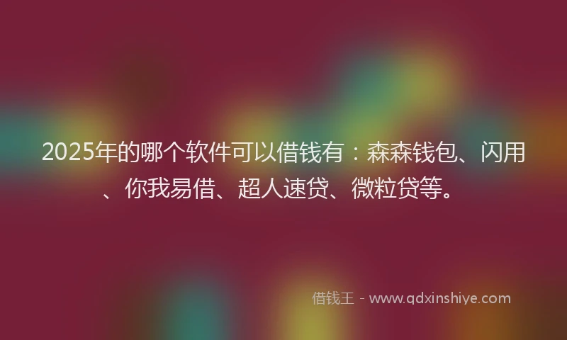 2025年的哪个软件可以借钱有：森森钱包、闪用、你我易借、超人速贷、微粒贷等。