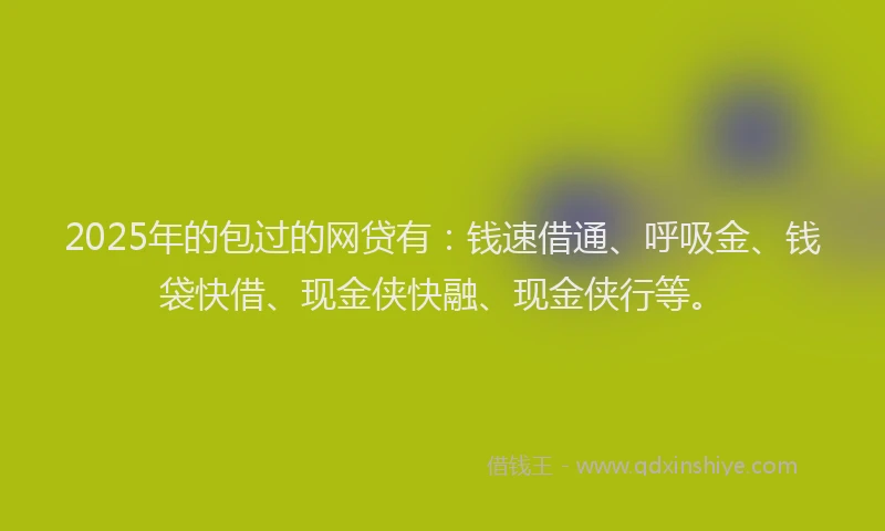 2025年的包过的网贷有：钱速借通、呼吸金、钱袋快借、现金侠快融、现金侠行等。